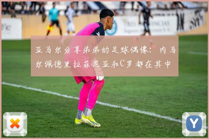 亚马尔分享弟弟的足球偶像：内马尔佩德里拉菲尼亚和C罗都在其中