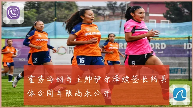 霍芬海姆与主帅伊尔泽续签长约具体合同年限尚未公开