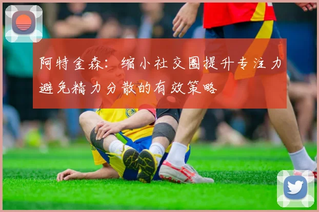 阿特金森：缩小社交圈提升专注力避免精力分散的有效策略