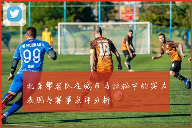 北京攀岩队在城市马拉松中的实力表现与赛事点评分析
