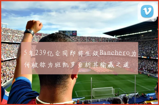 5年239亿合同即将生效Banchero为何被称为班凯罗分析其输赢之道